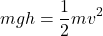\[mgh = \frac{1}{2} m v^2\]