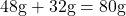 \[ 48\text{g} + 32\text{g} = 80\text{g} \]