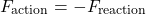 \[F_{\text{action}}= -F_{\text{reaction}}\]