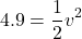 \[4.9 = \frac{1}{2} v^2\]