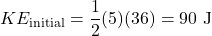 \[KE_{\text{initial}} = \frac{1}{2} (5) (36) = 90 \text{ J}\]