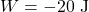 \[W = -20 \text{ J}\]