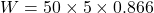 \[W = 50 \times 5 \times 0.866\]