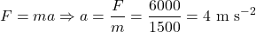 \[F = ma \Rightarrow a = \frac{F}{m} = \frac{6000}{1500} = 4 \text{ m s}^{-2}\]