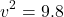 \[v^2 = 9.8\]