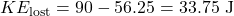 \[KE_{\text{lost}} = 90 - 56.25 = 33.75 \text{ J}\]