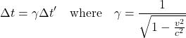 \[\Delta t = \gamma \Delta t' \quad \text{where} \quad \gamma = \frac{1}{\sqrt{1 - \frac{v^2}{c^2}}}\]