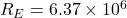 R_E = 6.37 \times 10^6