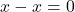 x - x = 0