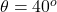 \theta = 40^{o}