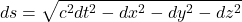 \[ds = \sqrt{c^2 dt^2 - dx^2 - dy^2 - dz^2}\]