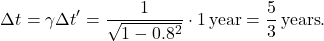 \[\Delta t = \gamma \Delta t' = \frac{1}{\sqrt{1 - 0.8^2}} \cdot 1 \, \text{year} = \frac{5}{3} \, \text{years}.\]