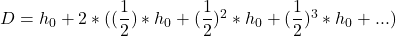  D = h_0 + 2 * ((\dfrac{1}{2}) * h_0 + (\dfrac{1}{2})^2 * h_0 + (\dfrac{1}{2})^3 * h_0 + ...) 