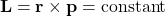 \[\mathbf{L} = \mathbf{r} \times \mathbf{p} = \text{constant}\]