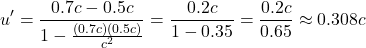 \[u' = \frac{0.7c - 0.5c}{1 - \frac{(0.7c)(0.5c)}{c^2}} = \frac{0.2c}{1 - 0.35} = \frac{0.2c}{0.65} \approx 0.308c\]
