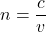 n = \dfrac{c}{v}