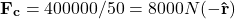 \[\mathbf{F_c} = 400000 / 50 = 8000 N (\mathbf {-\hat{r}})\]