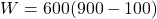 \[W = 600 (900 - 100)\]